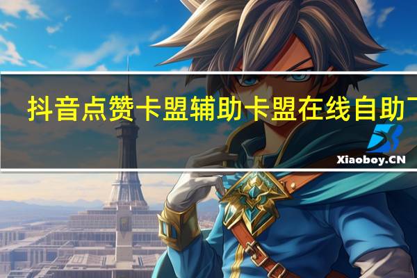 抖音点赞卡盟 辅助卡盟在线自助下单