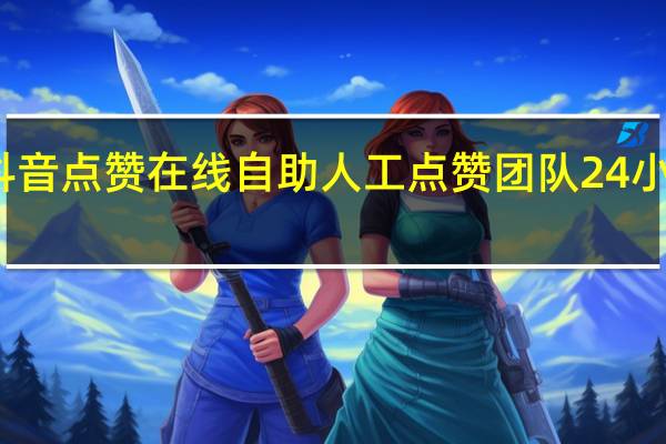 抖音点赞在线自助 人工点赞团队24小时在线(抖音点赞员在线)