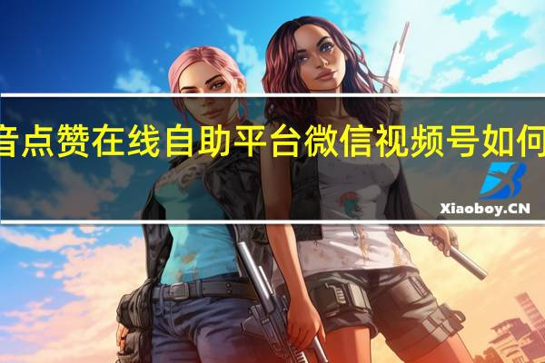 抖音点赞在线自助平台 微信视频号如何涨100粉(抖音点赞的视频在微信视频号能看到吗)