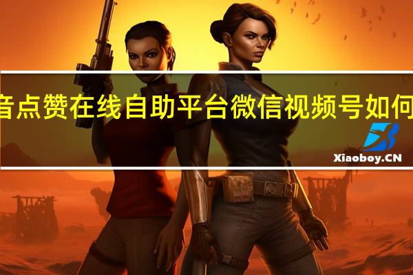 抖音点赞在线自助平台 微信视频号如何涨100粉(抖音点赞的视频在微信视频号能看到吗)