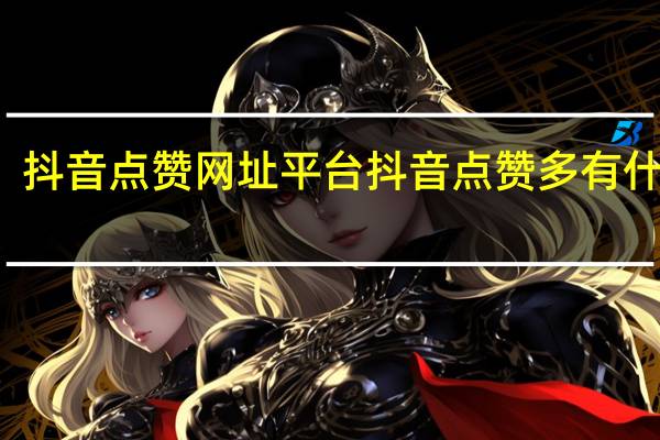 抖音点赞网址平台 抖音点赞多有什么用(抖音点赞评论怎么设置别人看不到)