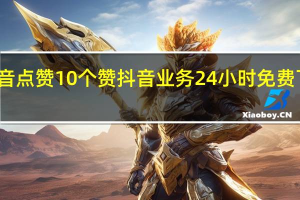 抖音点赞10个赞 抖音业务24小时免费下单平台(抖音点赞10个赞 抖音业务24小时免费下单平台是真的吗)