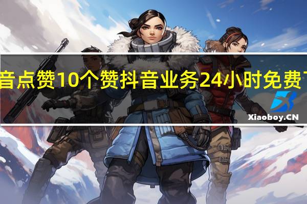抖音点赞10个赞 抖音业务24小时免费下单平台(抖音点赞10个赞 抖音业务24小时免费下单平台是真的吗)