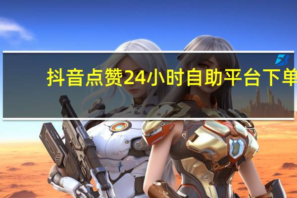 抖音点赞24小时自助平台下单 - qq免费领赞免费网站大全