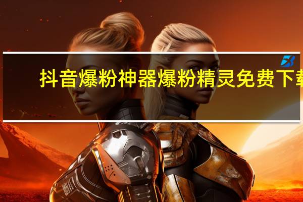 抖音爆粉神器 爆粉精灵免费下载(抖音爆粉神器 爆粉精灵免费下载苹果)