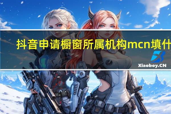抖音申请橱窗所属机构mcn填什么（抖音橱窗所属机构怎么填）