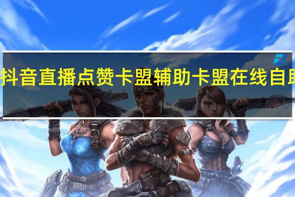 抖音直播点赞卡盟 辅助卡盟在线自助下单