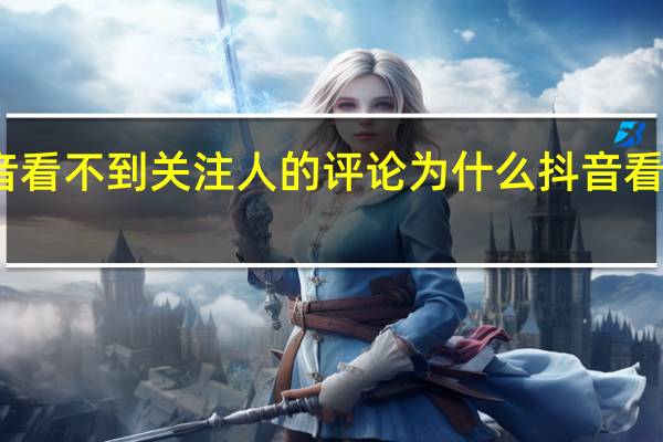 抖音看不到关注人的评论 为什么抖音看不了评论