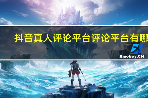 抖音真人评论平台 评论平台有哪些(抖音真人评论多少钱一个)
