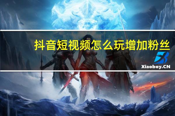 抖音短视频怎么玩增加粉丝（抖音短视频怎么玩）