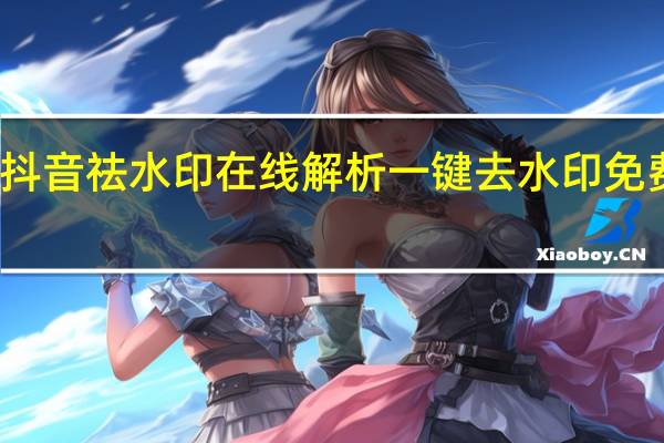 抖音祛水印在线解析 一键去水印免费网址(抖音去水印怎么操作)