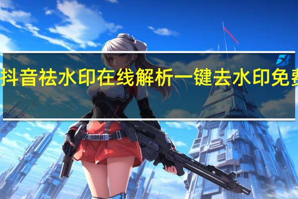 抖音祛水印在线解析 一键去水印免费网址