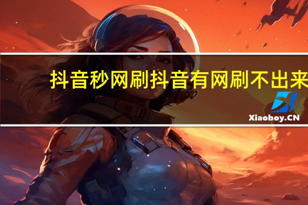 抖音秒网刷 抖音有网刷不出来(网速很好抖音刷不出)