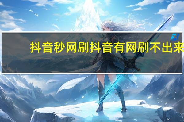 抖音秒网刷 抖音有网刷不出来(网速很好抖音刷不出)