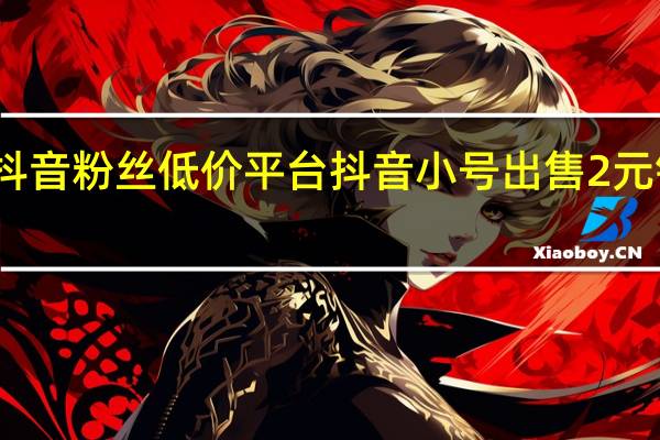 抖音粉絲低價平臺 抖音小號出售2元錢一個(抖音小號批發出售網平臺)