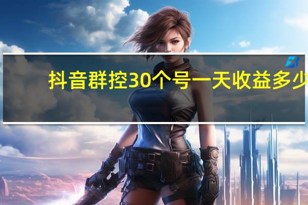 抖音群控30个号一天收益多少（群控系统一套多少钱）