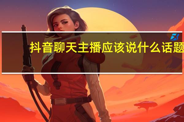 抖音聊天主播应该说什么话题