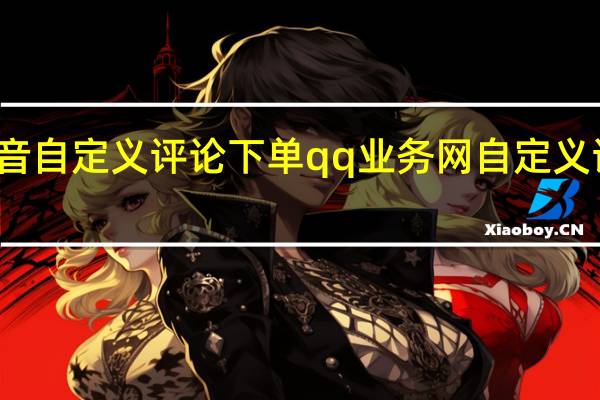 抖音自定义评论下单qq业务网 自定义评论网站(抖音24小时自定义评论)