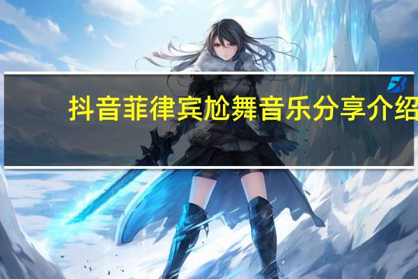 抖音菲律宾尬舞音乐分享介绍_抖音菲律宾尬舞音乐分享是什么