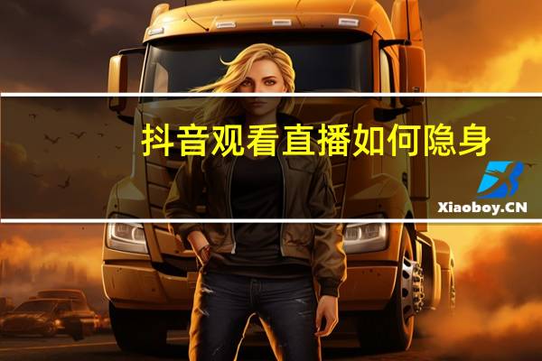 抖音观看直播如何隐身（抖音如何隐身看直播）