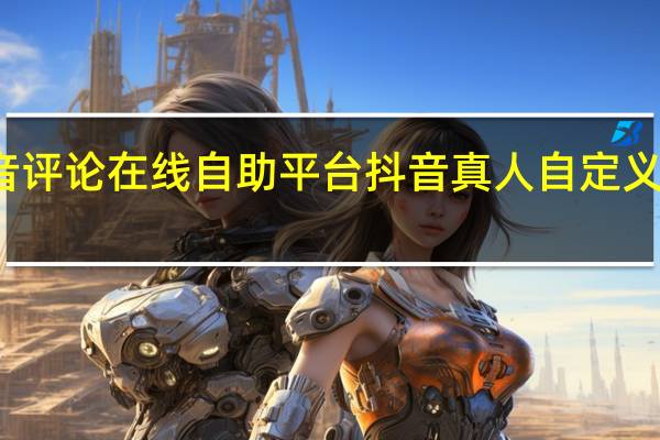 抖音评论在线自助平台 抖音真人自定义评论下单(抖音评论生成器)