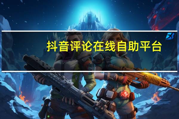 抖音评论在线自助平台，打造个性化评论，提升内容影响力