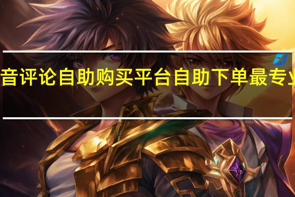抖音评论自助购买平台 自助下单最专业的平台