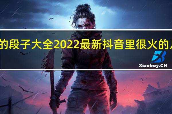 抖音超火的段子大全2022最新 抖音里很火的几段话说说大全