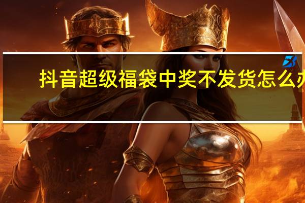 抖音超级福袋中奖不发货怎么办　