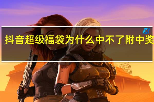 抖音超级福袋为什么中不了附中奖技巧　