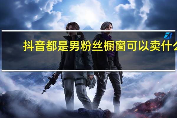 抖音都是男粉丝橱窗可以卖什么