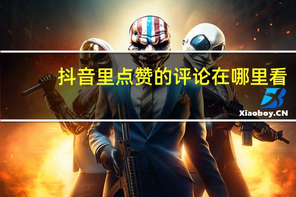 抖音里点赞的评论在哪里看（抖音点赞的评论在哪看）