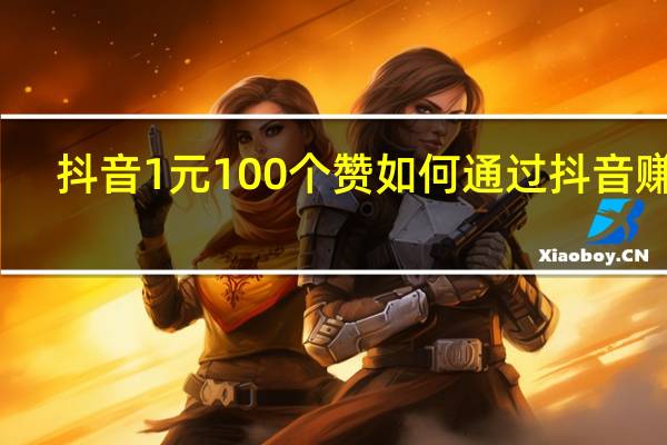 抖音1元100个赞 如何通过抖音赚钱(抖音1元100个赞 如何通过抖音赚钱提现)