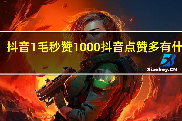 抖音1毛秒赞1000 抖音点赞多有什么用(抖音1毛能买10个赞的平台)