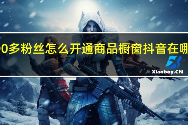 抖音100多粉丝怎么开通商品橱窗 抖音在哪里买1000粉