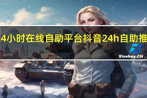 抖音24小时在线自助平台 抖音24h自助推广下单平台