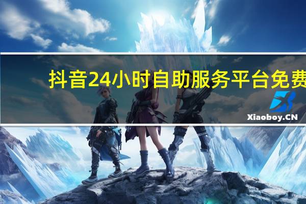 抖音24小时自助服务平台免费 - 免费https,免费涨1000粉丝网站快手