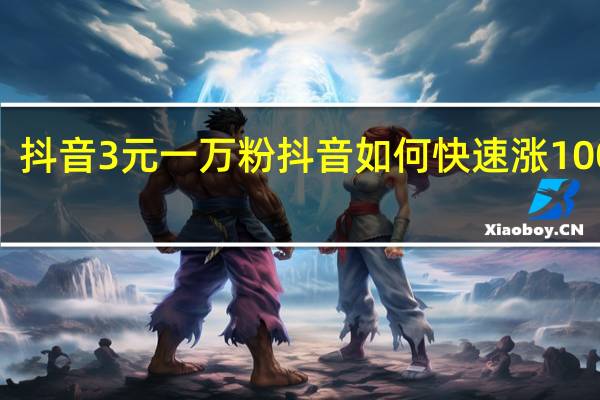 抖音3元一万粉 抖音如何快速涨1000粉
