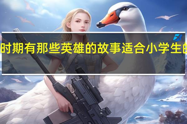 抗战时期有那些英雄的故事 适合小学生的英雄故事