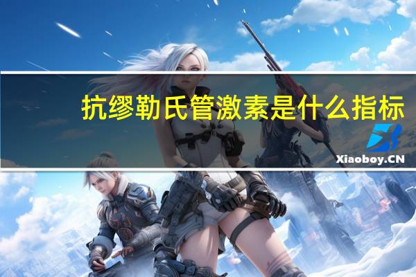 抗缪勒氏管激素是什么指标(抗缪勒氏管激素是什么)