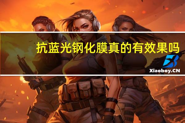 抗蓝光钢化膜真的有效果吗(抗蓝光钢化膜有用)