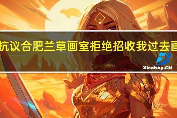 抗议合肥兰草画室拒绝招收我过去画画!!