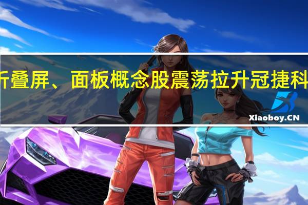 折叠屏、面板概念股震荡拉升 冠捷科技涨停