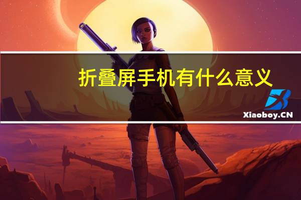 折叠屏手机有什么意义（折叠屏手机）