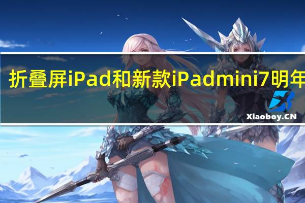 折叠屏iPad和新款iPad mini 7明年推出