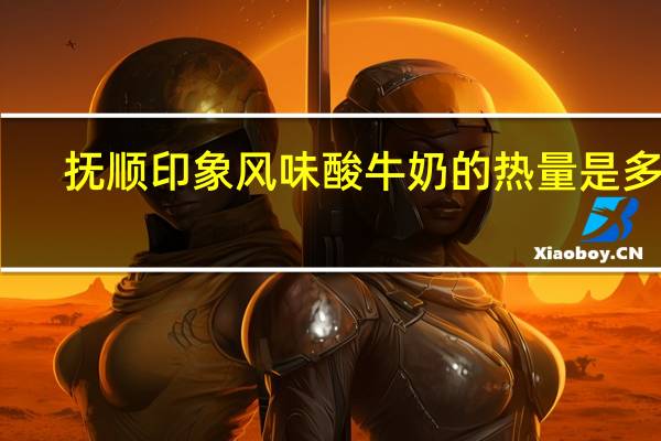 抚顺 印象风味酸牛奶的热量是多少