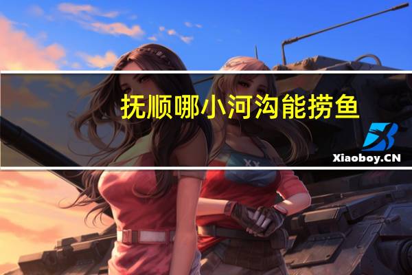 抚顺哪小河沟能捞鱼