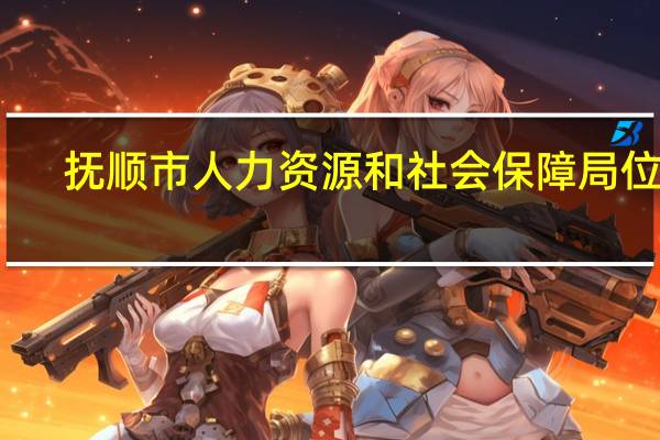 抚顺市人力资源和社会保障局位置（想知道  抚顺市 抚顺市人力资源和社会保障局 在哪）