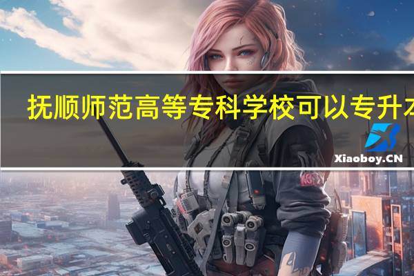 抚顺师范高等专科学校可以专升本吗