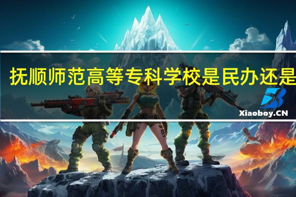 抚顺师范高等专科学校是民办还是公办